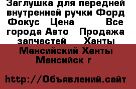 Заглушка для передней внутренней ручки Форд Фокус › Цена ­ 200 - Все города Авто » Продажа запчастей   . Ханты-Мансийский,Ханты-Мансийск г.